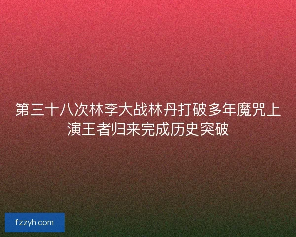 第三十八次林李大战林丹打破多年魔咒上演王者归来完成历史突破