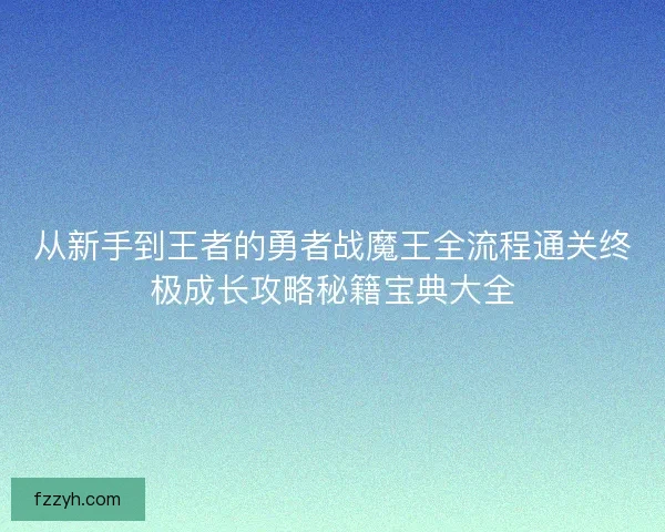 从新手到王者的勇者战魔王全流程通关终极成长攻略秘籍宝典大全