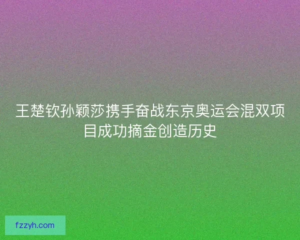 王楚钦孙颖莎携手奋战东京奥运会混双项目成功摘金创造历史